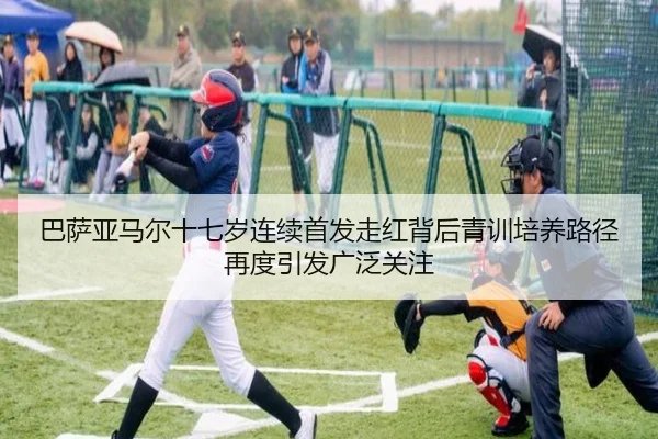 巴萨亚马尔十七岁连续首发走红背后青训培养路径再度引发广泛关注